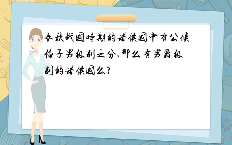 春秋战国时期的诸侯国中有公候伯子男级别之分,那么有男爵级别的诸侯国么?