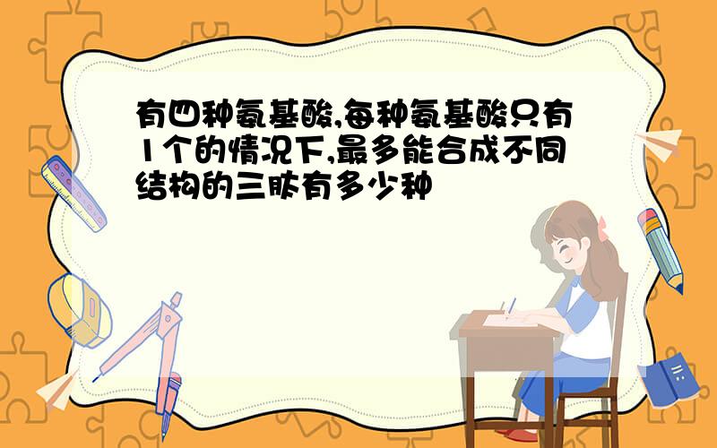 有四种氨基酸,每种氨基酸只有1个的情况下,最多能合成不同结构的三肽有多少种