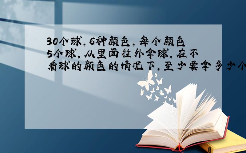 30个球,6种颜色,每个颜色5个球,从里面往外拿球,在不看球的颜色的情况下,至少要拿多少个,才能保证每种颜色的球的数量大