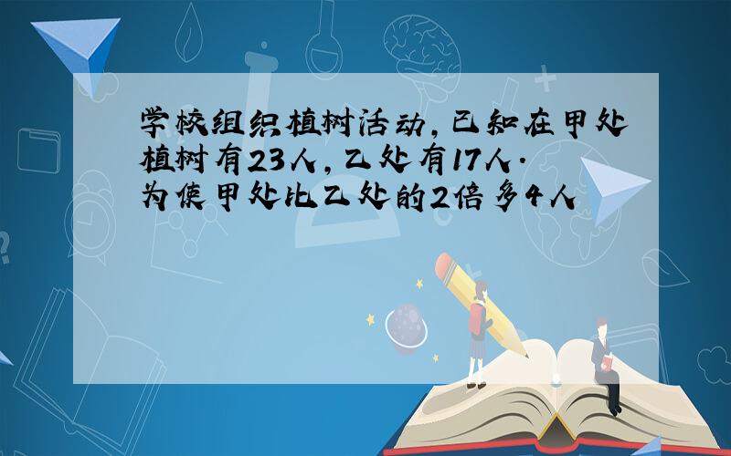 学校组织植树活动,已知在甲处植树有23人,乙处有17人.为使甲处比乙处的2倍多4人