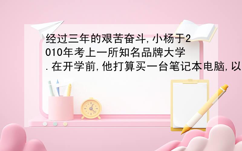 经过三年的艰苦奋斗,小杨于2010年考上一所知名品牌大学.在开学前,他打算买一台笔记本电脑,以备以后学习娱乐之需.以下是