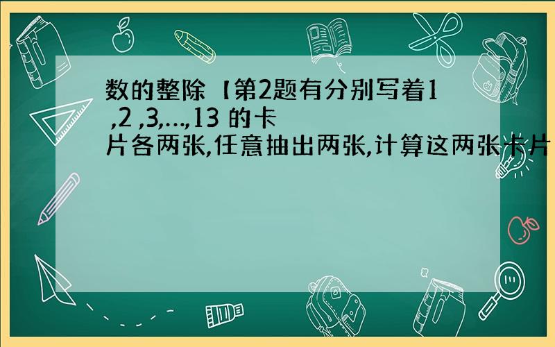 数的整除【第2题有分别写着1 ,2 ,3,…,13 的卡片各两张,任意抽出两张,计算这两张卡片上的数的积,这样会得到许多