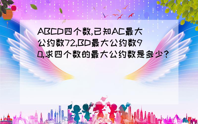 ABCD四个数,已知AC最大公约数72,BD最大公约数90,求四个数的最大公约数是多少?