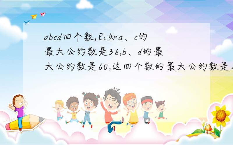 abcd四个数,已知a、c的最大公约数是36,b、d的最大公约数是60,这四个数的最大公约数是几?（意思）