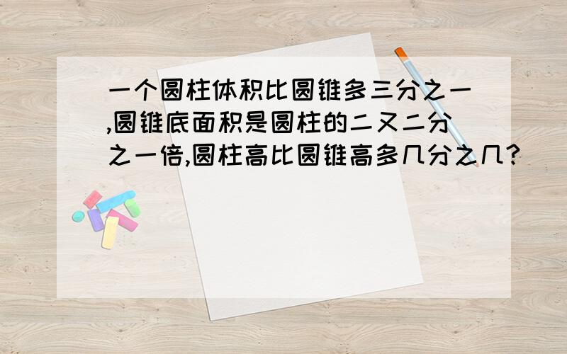 一个圆柱体积比圆锥多三分之一,圆锥底面积是圆柱的二又二分之一倍,圆柱高比圆锥高多几分之几?