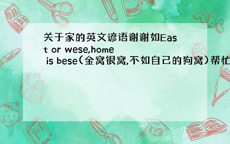 关于家的英文谚语谢谢如East or wese,home is bese(金窝银窝,不如自己的狗窝)帮忙啊 要三句