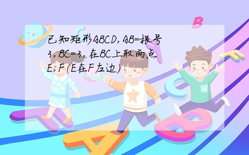 已知矩形ABCD,AB=根号3,BC=3,在BC上取两点E,F（E在F左边）