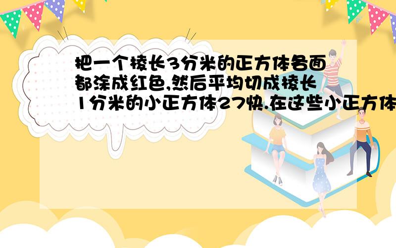 把一个棱长3分米的正方体各面都涂成红色,然后平均切成棱长1分米的小正方体27快.在这些小正方体中,三面