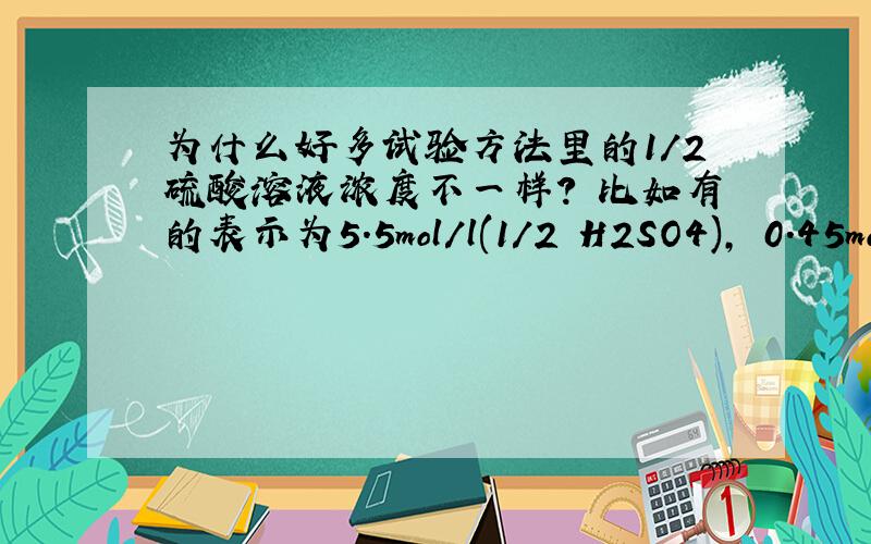 为什么好多试验方法里的1/2硫酸溶液浓度不一样? 比如有的表示为5.5mol/l(1/2 H2SO4), 0.45mol