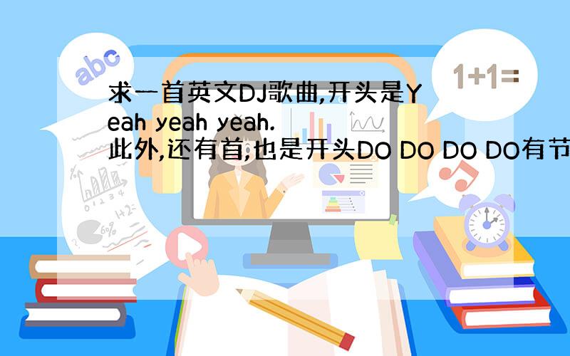 求一首英文DJ歌曲,开头是Yeah yeah yeah.此外,还有首,也是开头DO DO DO DO有节奏的