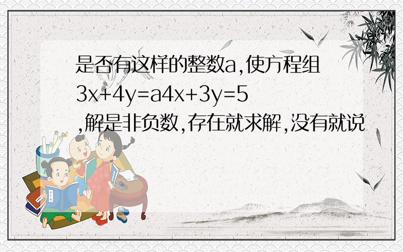 是否有这样的整数a,使方程组3x+4y=a4x+3y=5,解是非负数,存在就求解,没有就说