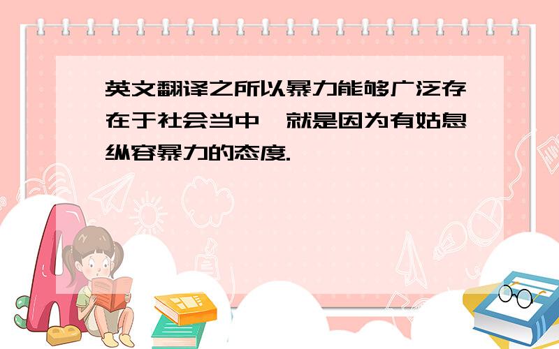 英文翻译之所以暴力能够广泛存在于社会当中,就是因为有姑息纵容暴力的态度.