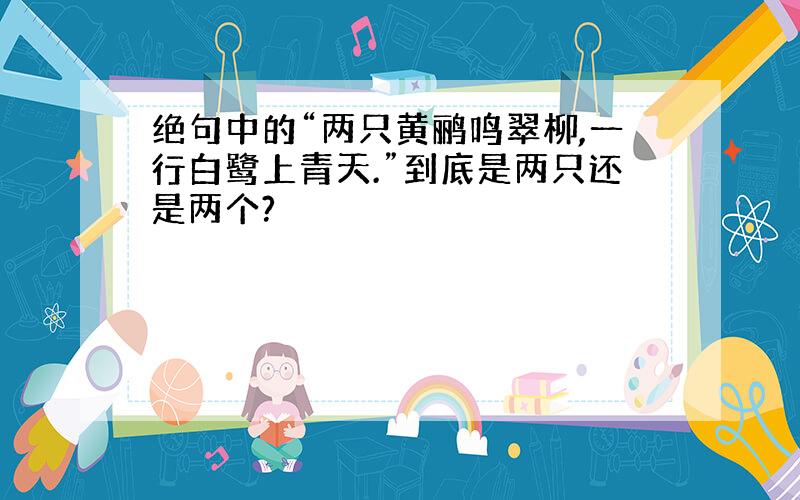 绝句中的“两只黄鹂鸣翠柳,一行白鹭上青天.”到底是两只还是两个?