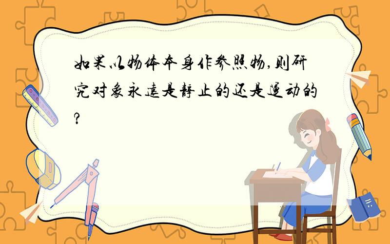 如果以物体本身作参照物,则研究对象永远是静止的还是运动的?