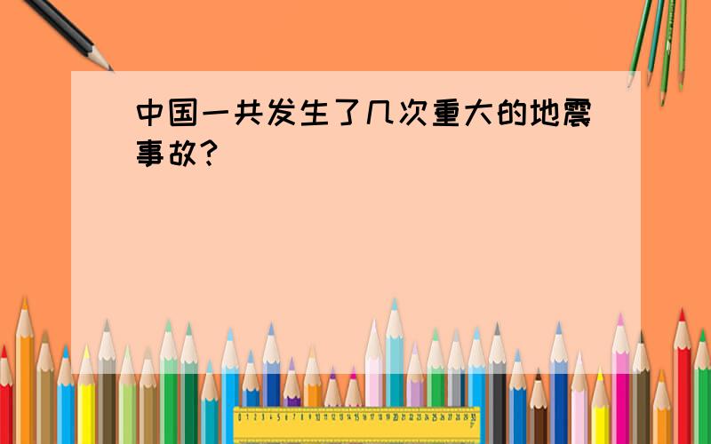 中国一共发生了几次重大的地震事故?