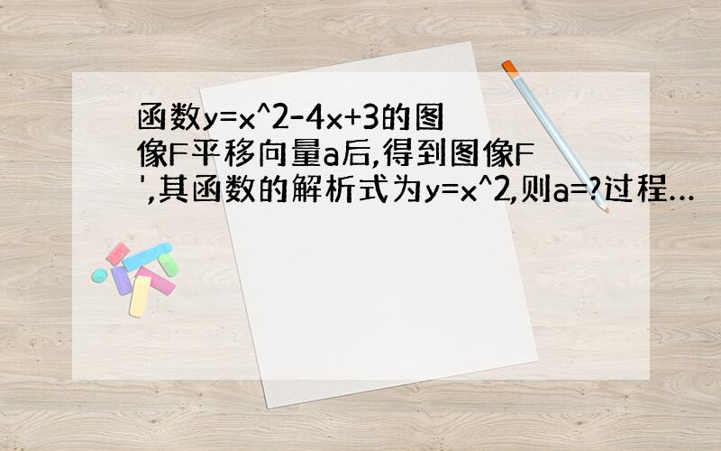 函数y=x^2-4x+3的图像F平移向量a后,得到图像F',其函数的解析式为y=x^2,则a=?过程…