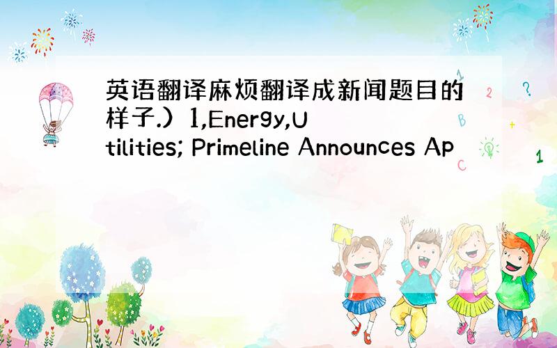 英语翻译麻烦翻译成新闻题目的样子.）1,Energy,Utilities; Primeline Announces Ap