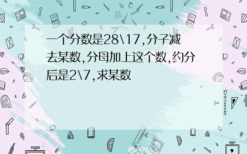 一个分数是28\17,分子减去某数,分母加上这个数,约分后是2\7,求某数