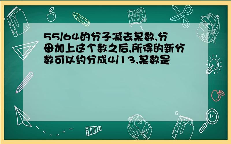 55/64的分子减去某数,分母加上这个数之后,所得的新分数可以约分成4/13,某数是