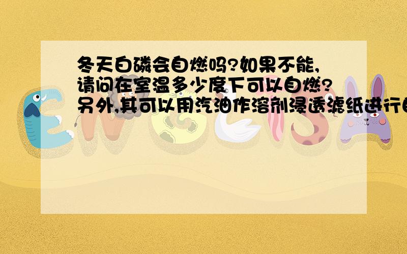 冬天白磷会自燃吗?如果不能,请问在室温多少度下可以自燃?另外,其可以用汽油作溶剂浸透滤纸进行自燃实验吗?