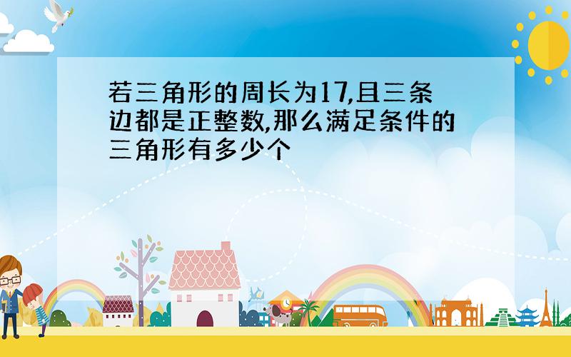 若三角形的周长为17,且三条边都是正整数,那么满足条件的三角形有多少个