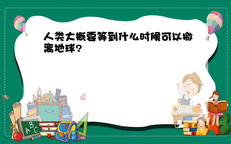 人类大概要等到什么时候可以撤离地球?