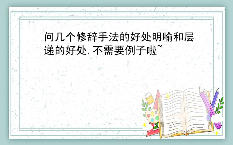 问几个修辞手法的好处明喻和层递的好处,不需要例子啦~