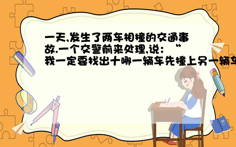 一天,发生了两车相撞的交通事故.一个交警前来处理,说：“我一定要找出十哪一辆车先撞上另一辆车的.”请你从物理角度分析,这