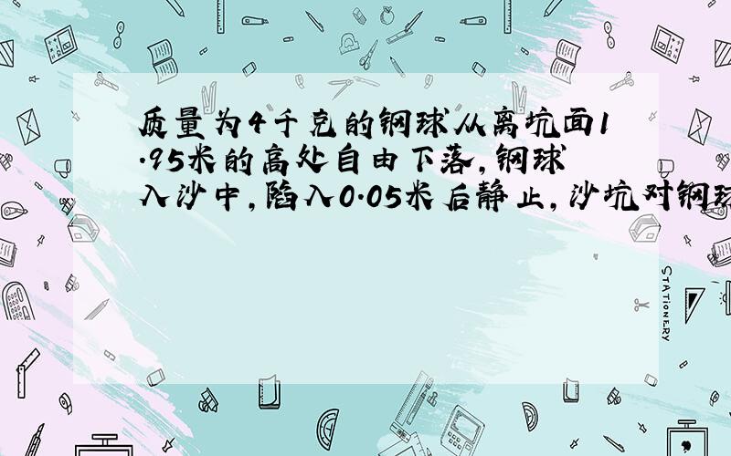 质量为4千克的钢球从离坑面1.95米的高处自由下落,钢球入沙中,陷入0.05米后静止,沙坑对钢球的平均阻力