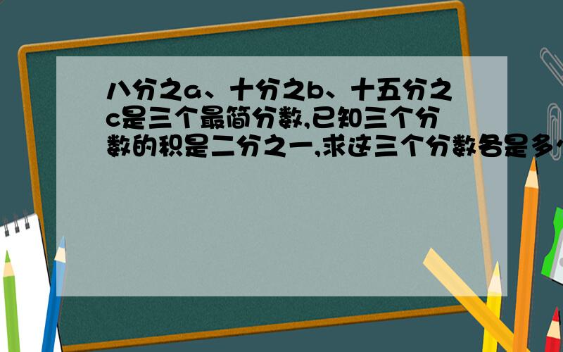 八分之a、十分之b、十五分之c是三个最简分数,已知三个分数的积是二分之一,求这三个分数各是多少?