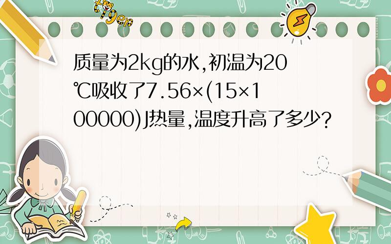 质量为2kg的水,初温为20℃吸收了7.56×(15×100000)J热量,温度升高了多少?