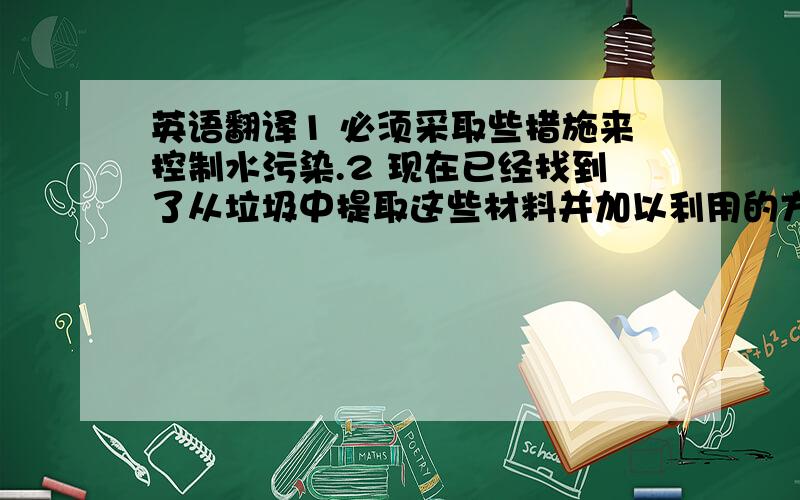 英语翻译1 必须采取些措施来控制水污染.2 现在已经找到了从垃圾中提取这些材料并加以利用的方法.3 有人建议会议推迟到星