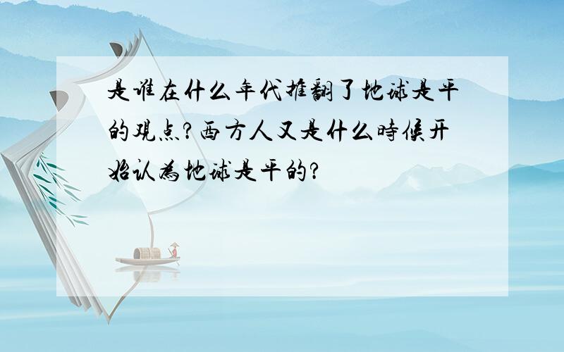 是谁在什么年代推翻了地球是平的观点?西方人又是什么时候开始认为地球是平的?