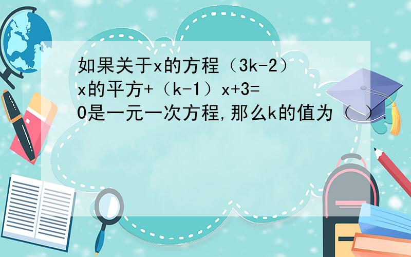 如果关于x的方程（3k-2）x的平方+（k-1）x+3=0是一元一次方程,那么k的值为（ ）.