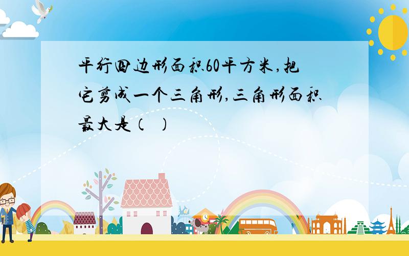 平行四边形面积60平方米,把它剪成一个三角形,三角形面积最大是（ ）