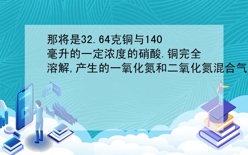 那将是32.64克铜与140毫升的一定浓度的硝酸.铜完全溶解,产生的一氧化氮和二氧化氮混合气体在标况下的体积是11.2l