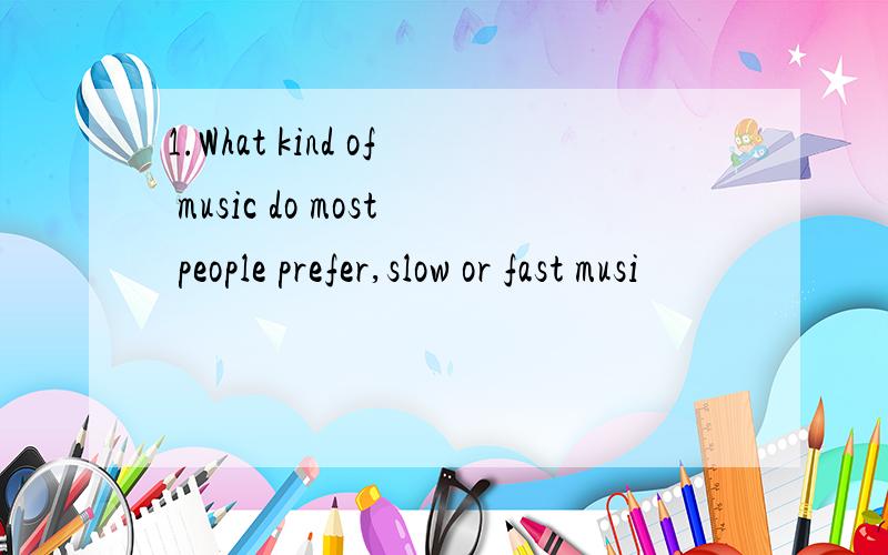 1.What kind of music do most people prefer,slow or fast musi