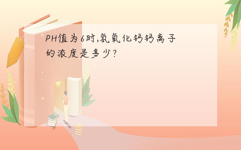 PH值为6时,氢氧化钙钙离子的浓度是多少?