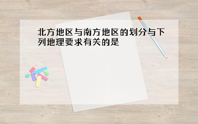 北方地区与南方地区的划分与下列地理要求有关的是