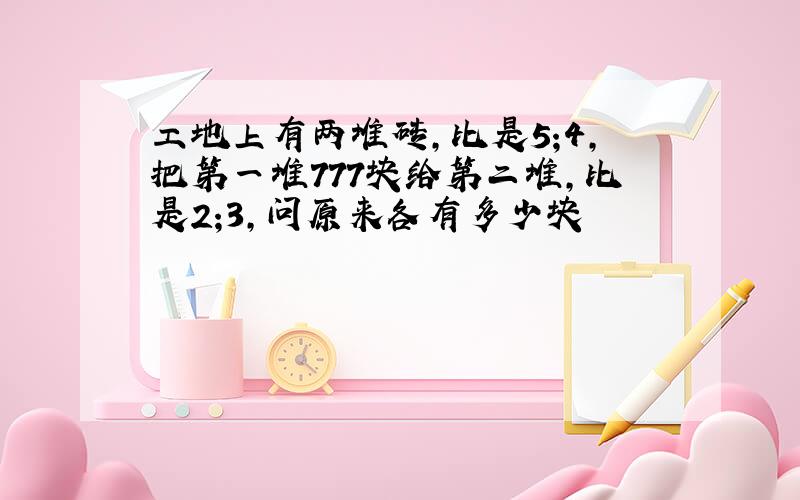 工地上有两堆砖,比是5;4,把第一堆777块给第二堆,比是2;3,问原来各有多少块