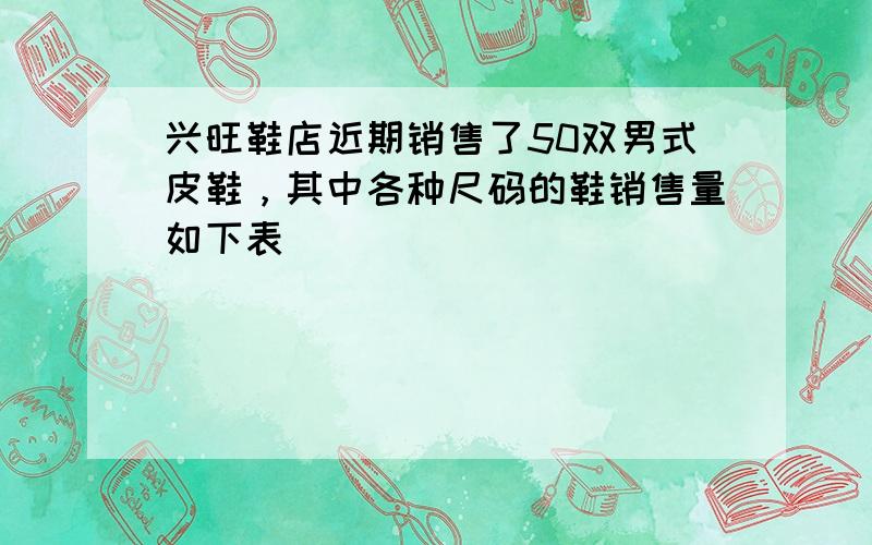 兴旺鞋店近期销售了50双男式皮鞋，其中各种尺码的鞋销售量如下表．