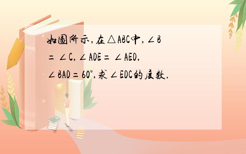 如图所示,在△ABC中,∠B=∠C,∠ADE=∠AED,∠BAD=60°,求∠EDC的度数.