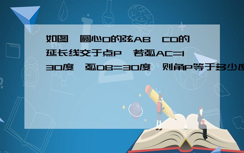 如图,圆心O的弦AB,CD的延长线交于点P,若弧AC=130度,弧DB=30度,则角P等于多少度