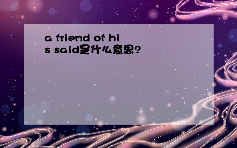 a friend of his said是什么意思?