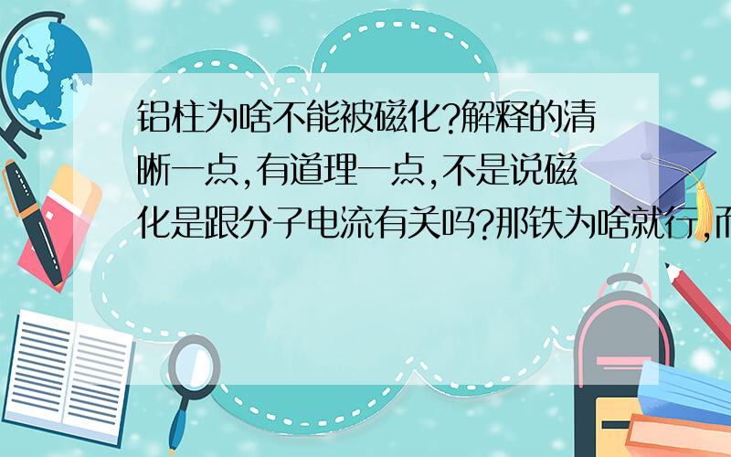 铝柱为啥不能被磁化?解释的清晰一点,有道理一点,不是说磁化是跟分子电流有关吗?那铁为啥就行,而铝不行,更物质的内部结构有