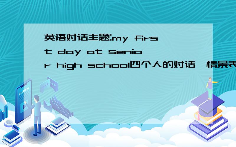 英语对话主题:my first day at senior high school四个人的对话,情景表演