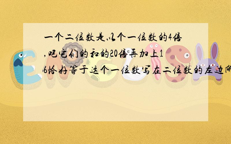 一个二位数是以个一位数的4倍,吧它们的和的20倍再加上16恰好等于这个一位数写在二位数的左边所到的三位数,求这个二位数