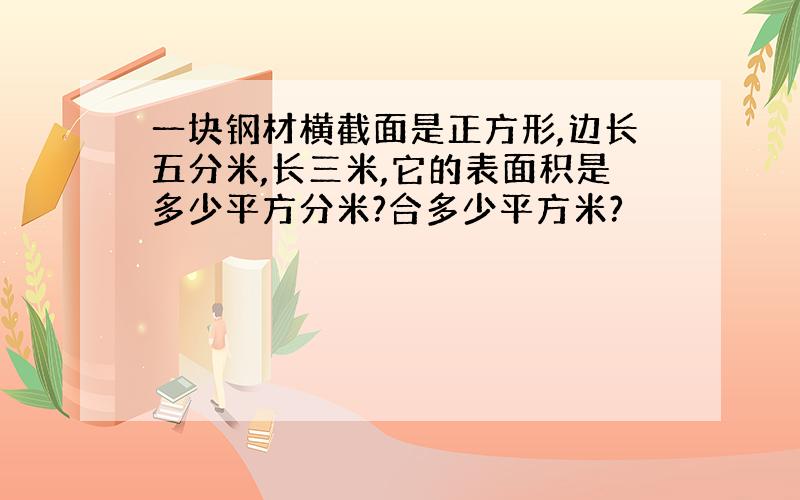 一块钢材横截面是正方形,边长五分米,长三米,它的表面积是多少平方分米?合多少平方米?