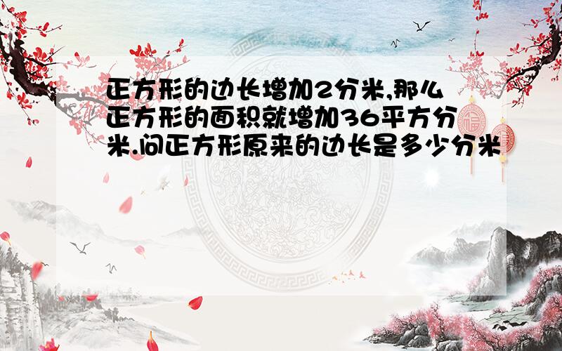 正方形的边长增加2分米,那么正方形的面积就增加36平方分米.问正方形原来的边长是多少分米