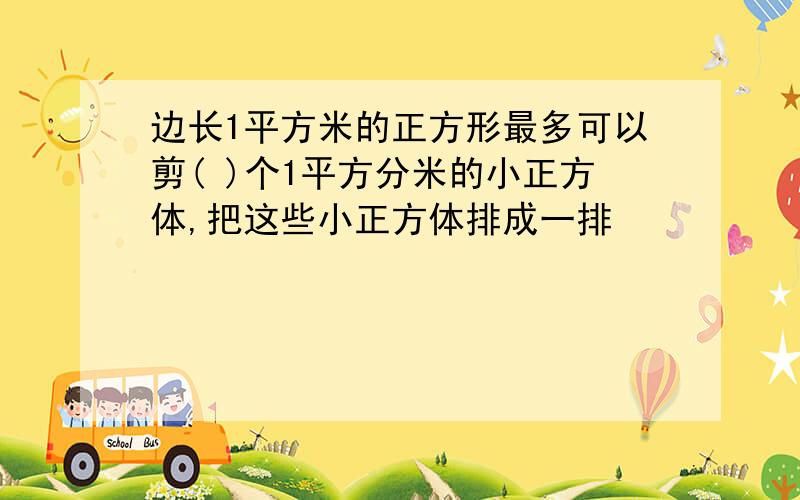 边长1平方米的正方形最多可以剪( )个1平方分米的小正方体,把这些小正方体排成一排